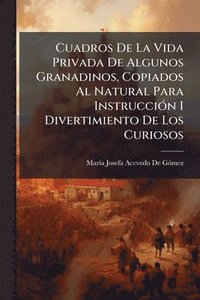 bokomslag Cuadros De La Vida Privada De Algunos Granadinos, Copiados Al Natural Para InstrucciÃ3n I Divertimiento De Los Curiosos