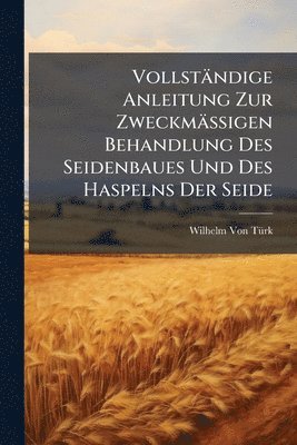 bokomslag Vollständige Anleitung Zur Zweckmässigen Behandlung Des Seidenbaues Und Des Haspelns Der Seide