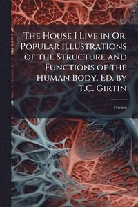 bokomslag House I Live in Or, Popular Illustrations of the Structure and Functions of the Human Body, Ed. by T.C. Girtin