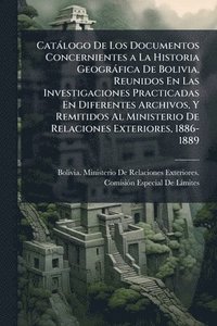 bokomslag Catàlogo De Los Documentos Concernientes a La Historia Geogràfica De Bolivia, Reunidos En Las Investigaciones Practicadas En Diferentes Archivos, Y Remitidos Al Ministerio De Relaciones Exteriores,...