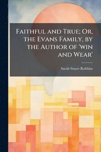 bokomslag Faithful and True; Or, the Evans Family, by the Author of 'win and Wear'