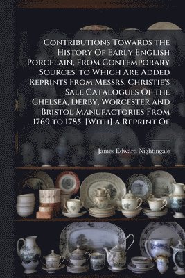 bokomslag Contributions Towards the History Of Early English Porcelain, From Contemporary Sources. to Which Are Added Reprints From Messrs. Christie's Sale Catalogues Of the Chelsea, Derby, Worcester and Bri...