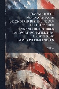 bokomslag Westliche Nordamerika, in Besonderer Beziehung Auf Die Deutschen Einwanderer in Ihren Landwirthschaftlichen, Handelsund Gewerbverhältnissen