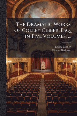 Colley Cibber, Charles Bathurst - Dramatic Works of Colley Cibber, Esq. in Five Volumes. ..., Häftad