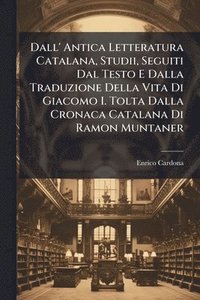 bokomslag Dall' Antica Letteratura Catalana, Studii, Seguiti Dal Testo E Dalla Traduzione Della Vita Di Giacomo I. Tolta Dalla Cronaca Catalana Di Ramon Muntaner