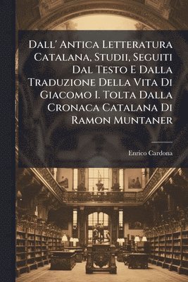 bokomslag Dall' Antica Letteratura Catalana, Studii, Seguiti Dal Testo E Dalla Traduzione Della Vita Di Giacomo I. Tolta Dalla Cronaca Catalana Di Ramon Muntaner