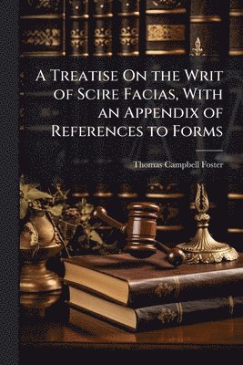 Treatise On the Writ of Scire Facias, With an Appendix of References to Forms