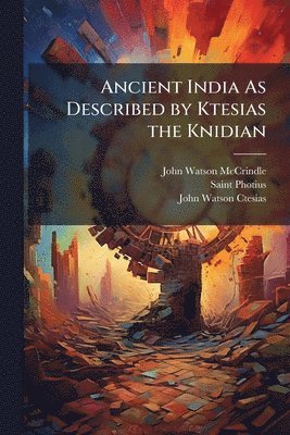 John Watson McCrindle, Saint Photius, John Watson Ctesias - Ancient India As Described by Ktesias the Knidian, Häftad