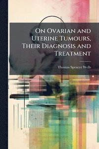 bokomslag On Ovarian and Uterine Tumours, Their Diagnosis and Treatment