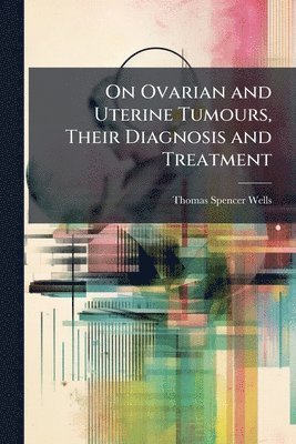 bokomslag On Ovarian and Uterine Tumours, Their Diagnosis and Treatment