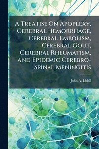 bokomslag Treatise On Apoplexy, Cerebral Hemorrhage, Cerebral Embolism, Cerebral Gout, Cerebral Rheumatism, and Epidemic Cerebro-Spinal Meningitis