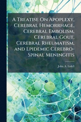 bokomslag Treatise On Apoplexy, Cerebral Hemorrhage, Cerebral Embolism, Cerebral Gout, Cerebral Rheumatism, and Epidemic Cerebro-Spinal Meningitis