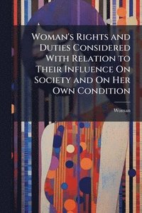 bokomslag Woman's Rights and Duties Considered With Relation to Their Influence On Society and On Her Own Condition