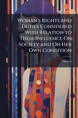 bokomslag Woman's Rights and Duties Considered With Relation to Their Influence On Society and On Her Own Condition
