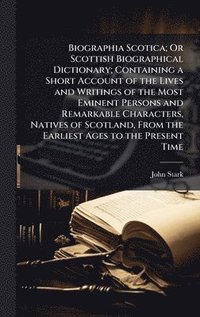 bokomslag Biographia Scotica; Or Scottish Biographical Dictionary; Containing a Short Account of the Lives and Writings of the Most Eminent Persons and Remarkab