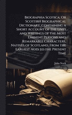 John Stark - Biographia Scotica; Or Scottish Biographical Dictionary; Containing a Short Account of the Lives and Writings of the Most Eminent Persons and Remarkable Characters, Natives of Scotland, From the Earliest Ages to the Present Time, Inbunden