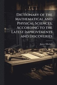 bokomslag Dictionary of the Mathematical and Physical Sciences, According to the Latest Improvements and Discoveries