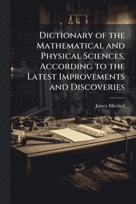 James Mitchell - Dictionary of the Mathematical and Physical Sciences, According to the Latest Improvements and Discoveries, Häftad