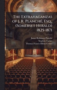 bokomslag The Extravaganzas of J. R. PlanchÃ©, Esq., (Somerset Herald) 1825-1871