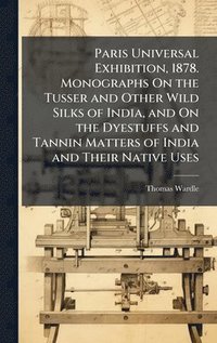 bokomslag Paris Universal Exhibition, 1878. Monographs On the Tusser and Other Wild Silks of India, and On the Dyestuffs and Tannin Matters of India and Their Native Uses
