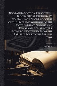 bokomslag Biographia Scotica; Or Scottish Biographical Dictionary; Containing a Short Account of the Lives and Writings of the Most Eminent Persons and Remarkab