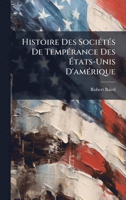 bokomslag Histoire Des SociÃ©tÃ©s De TempÃ©rance Des Ã¿tats-Unis D'amÃ©rique