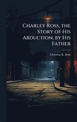bokomslag Charley Ross, the Story of His Abduction, by His Father