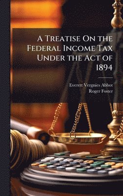 Treatise On the Federal Income Tax Under the Act of 1894