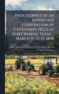 bokomslag Proceedings of an Interstate Convention of Cattlemen, Held at Fort Worth, Texas ... March 11, 12, 13, 1890