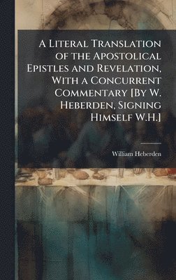 bokomslag Literal Translation of the Apostolical Epistles and Revelation, With a Concurrent Commentary [By W. Heberden, Signing Himself W.H.]