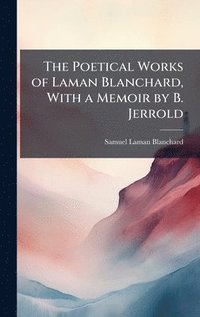 bokomslag The Poetical Works of Laman Blanchard, With a Memoir by B. Jerrold