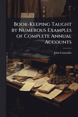 John Constable - Book-Keeping Taught by Numerous Examples of Complete Annual Accounts, Häftad