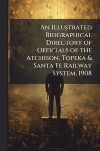 bokomslag Illustrated Biographical Directory of Officials of the Atchison, Topeka & Santa Fe Railway System, 1908