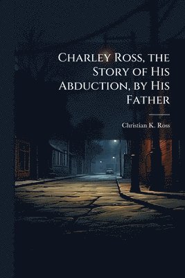bokomslag Charley Ross, the Story of His Abduction, by His Father