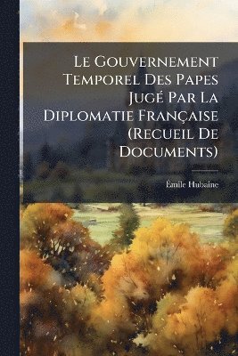 bokomslag Gouvernement Temporel Des Papes JugÃ(c) Par La Diplomatie Française (Recueil De Documents)