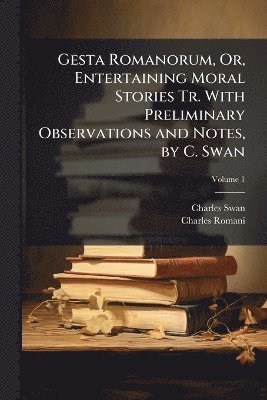 Gesta Romanorum, Or, Entertaining Moral Stories Tr. With Preliminary Observations and Notes, by C. Swan