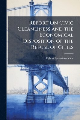 bokomslag Report On Civic Cleanliness and the Economical Disposition of the Refuse of Cities