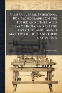 bokomslag Paris Universal Exhibition, 1878. Monographs On the Tusser and Other Wild Silks of India, and On the Dyestuffs and Tannin Matters of India and Their Native Uses
