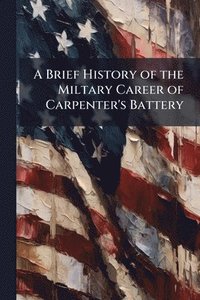 bokomslag Brief History of the Miltary Career of Carpenter's Battery