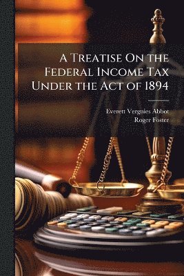 Treatise On the Federal Income Tax Under the Act of 1894