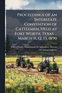 bokomslag Proceedings of an Interstate Convention of Cattlemen, Held at Fort Worth, Texas ... March 11, 12, 13, 1890