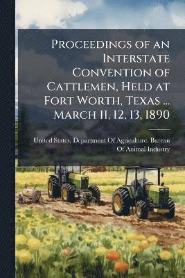 bokomslag Proceedings of an Interstate Convention of Cattlemen, Held at Fort Worth, Texas ... March 11, 12, 13, 1890