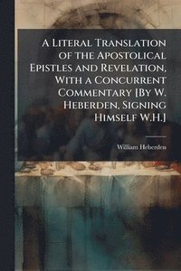 bokomslag Literal Translation of the Apostolical Epistles and Revelation, With a Concurrent Commentary [By W. Heberden, Signing Himself W.H.]