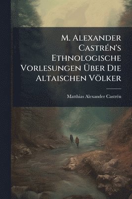 bokomslag M. Alexander CastrÃ(c)n's Ethnologische Vorlesungen Ã¿ber Die Altaischen Völker