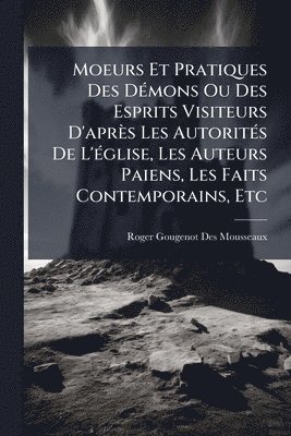bokomslag Moeurs Et Pratiques Des DÃ(c)mons Ou Des Esprits Visiteurs D'après Les AutoritÃ(c)s De L'Ã(c)glise, Les Auteurs Paiens, Les Faits Contemporains, Etc