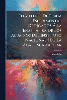 bokomslag Elementos De Fisica Esperimental Dedicados Ã La Enseñanza De Los Alumnos Del Instituto Nacional I De La Academia Militar