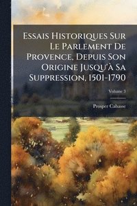 bokomslag Essais Historiques Sur Le Parlement De Provence, Depuis Son Origine Jusqu'Ã Sa Suppression, 1501-1790