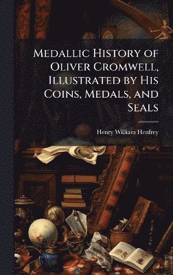 bokomslag Medallic History of Oliver Cromwell, Illustrated by His Coins, Medals, and Seals