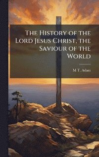 bokomslag The History of the Lord Jesus Christ, the Saviour of the World