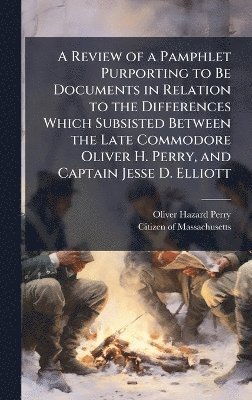 bokomslag Review of a Pamphlet Purporting to Be Documents in Relation to the Differences Which Subsisted Between the Late Commodore Oliver H. Perry, and Captain Jesse D. Elliott
